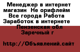 Менеджер в интернет-магазин. Не орифлейм - Все города Работа » Заработок в интернете   . Пензенская обл.,Заречный г.